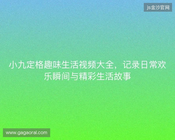小九定格趣味生活视频大全,记录日常欢乐瞬间与精彩生活故事 小九定格趣味生活视频大全,记录日常欢乐瞬间与精彩生活故事